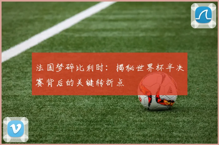 法国梦碎比利时：揭秘世界杯半决赛背后的关键转折点