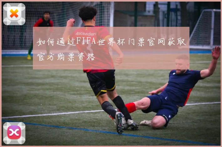 如何通过FIFA世界杯门票官网获取官方购票资格