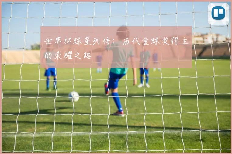 世界杯球星列传：历代金球奖得主的荣耀之路