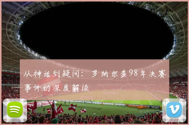 从神话到疑问：罗纳尔多98年决赛事件的深度解读