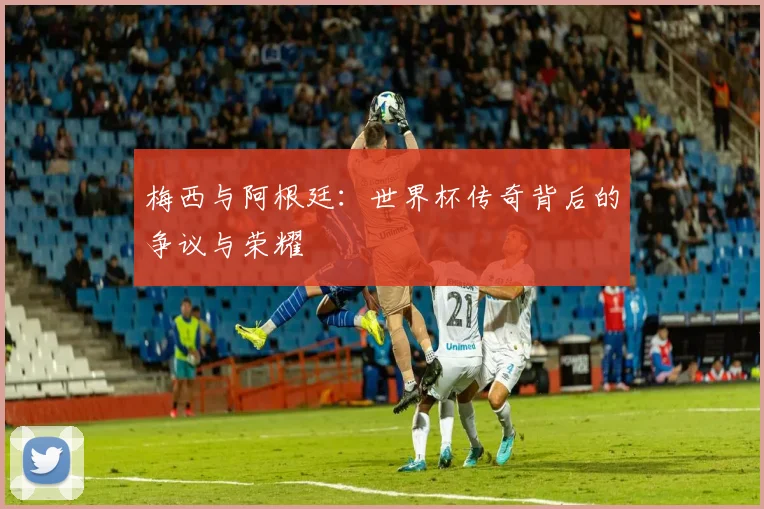 梅西与阿根廷：世界杯传奇背后的争议与荣耀