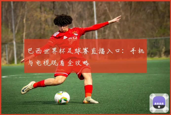 巴西世界杯足球赛直播入口：手机与电视观看全攻略