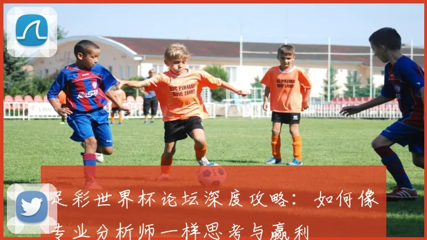 足彩世界杯论坛深度攻略：如何像专业分析师一样思考与赢利