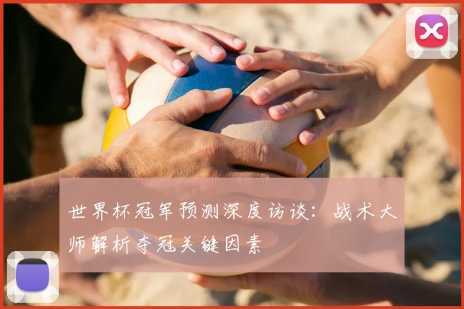世界杯冠军预测深度访谈：战术大师解析夺冠关键因素
