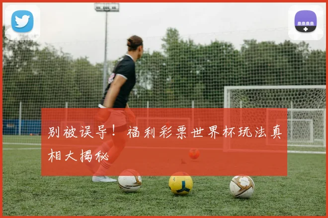 别被误导！福利彩票世界杯玩法真相大揭秘