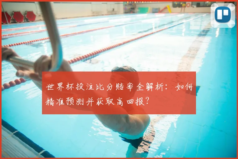 世界杯投注比分赔率全解析:如何精准预测并获取高回报?