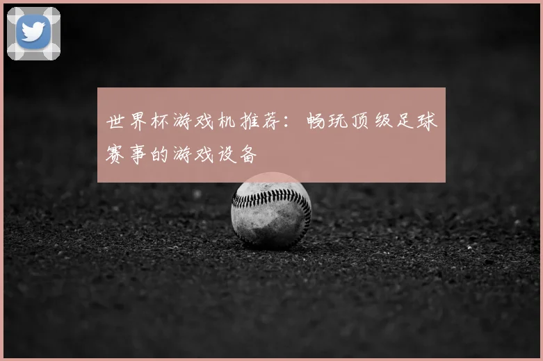 世界杯游戏机推荐：畅玩顶级足球赛事的游戏设备