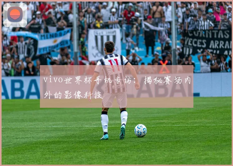vivo世界杯手机专访:揭秘赛场内外的影像科技