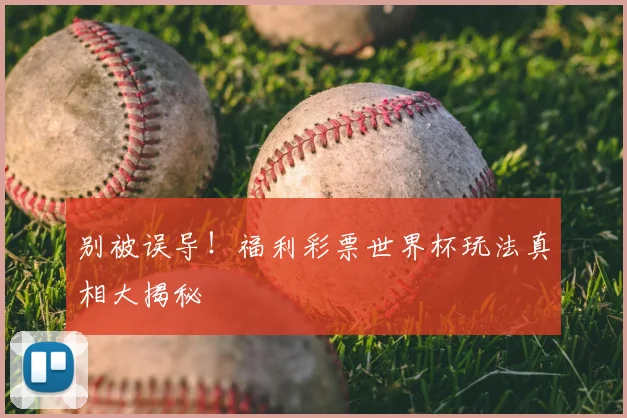 别被误导!福利彩票世界杯玩法真相大揭秘