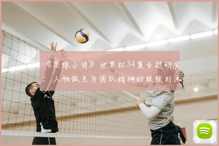 《足球小将》世界杯34集专题研究：人物弧光与团队精神的极致刻画