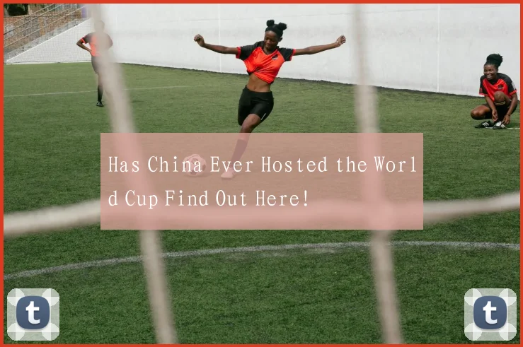 Has China Ever Hosted the World Cup Find Out Here!