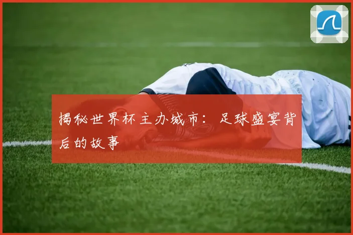 揭秘世界杯主办城市：足球盛宴背后的故事