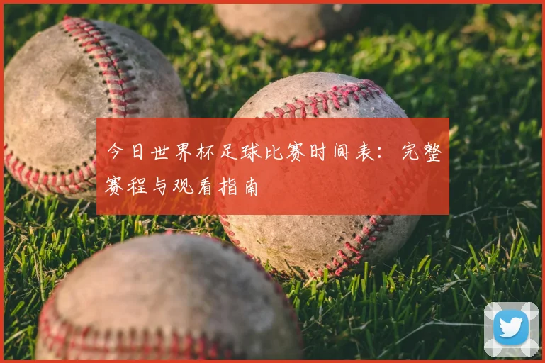 今日世界杯足球比赛时间表：完整赛程与观看指南