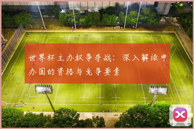 世界杯主办权争夺战:深入解读申办国的资格与竞争要素