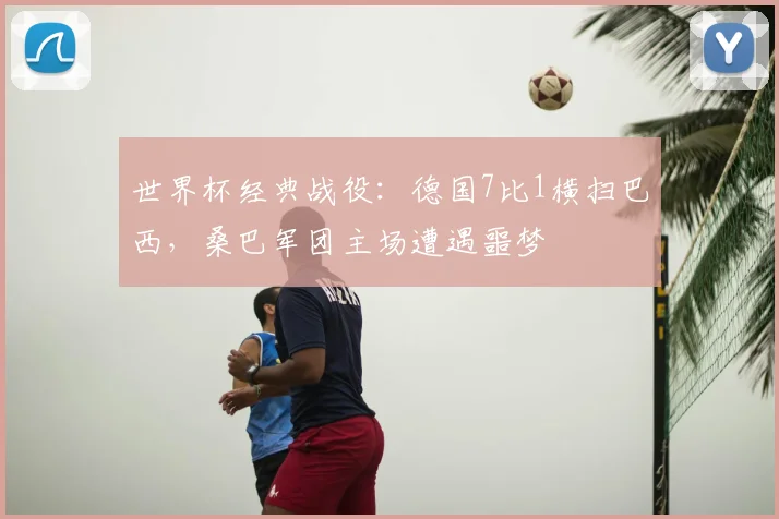 世界杯经典战役：德国7比1横扫巴西，桑巴军团主场遭遇噩梦