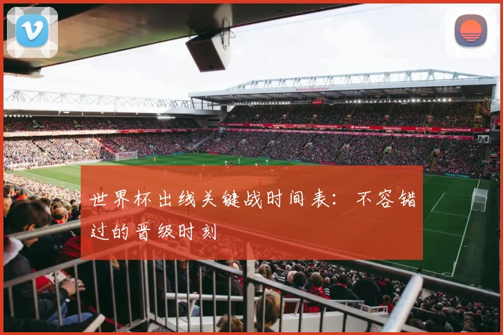 世界杯出线关键战时间表:不容错过的晋级时刻