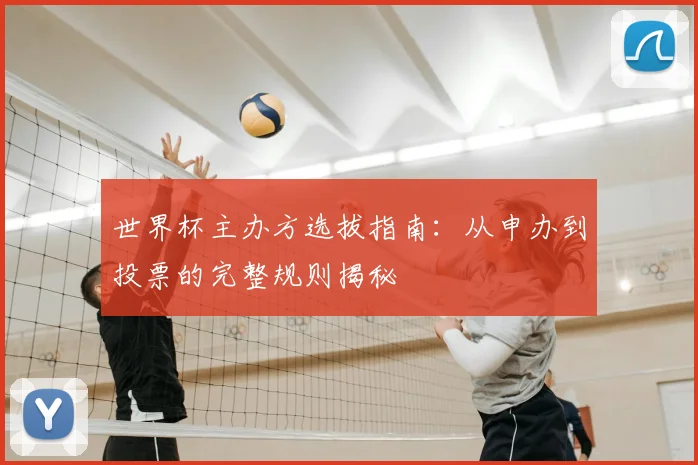 世界杯主办方选拔指南：从申办到投票的完整规则揭秘