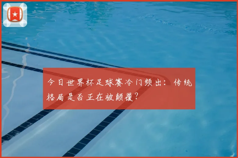 今日世界杯足球赛冷门频出：传统格局是否正在被颠覆？