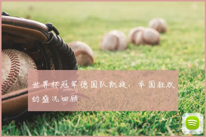 世界杯冠军德国队凯旋，举国狂欢的盛况回顾