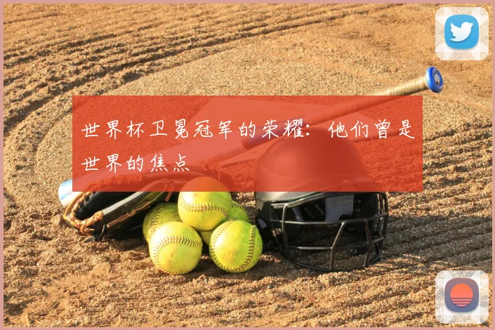 世界杯卫冕冠军的荣耀：他们曾是世界的焦点