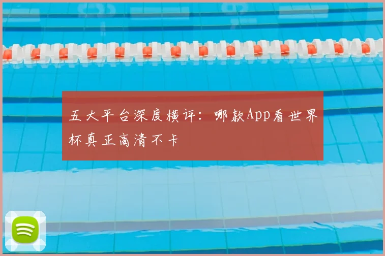 五大平台深度横评：哪款App看世界杯真正高清不卡