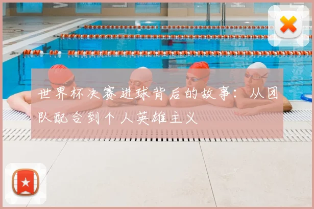 世界杯决赛进球背后的故事：从团队配合到个人英雄主义