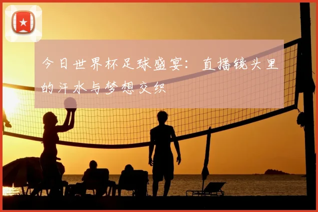 今日世界杯足球盛宴:直播镜头里的汗水与梦想交织