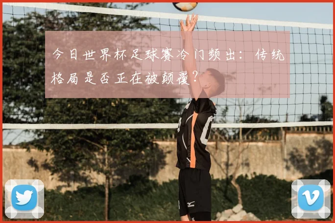 今日世界杯足球赛冷门频出：传统格局是否正在被颠覆？