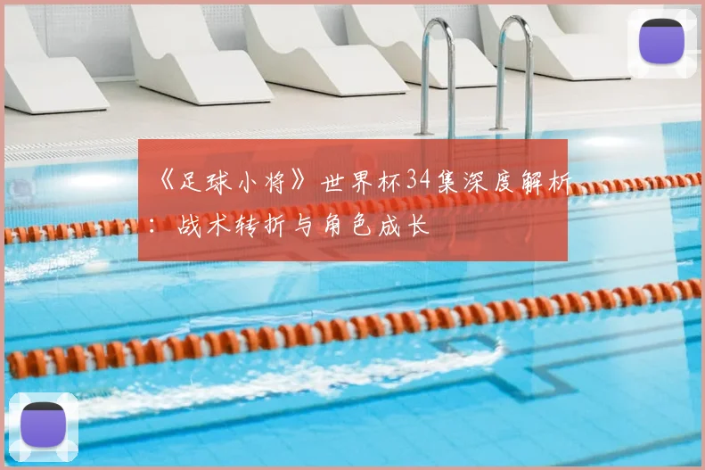 《足球小将》世界杯34集深度解析:战术转折与角色成长