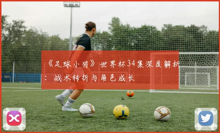 《足球小将》世界杯34集深度解析：战术转折与角色成长