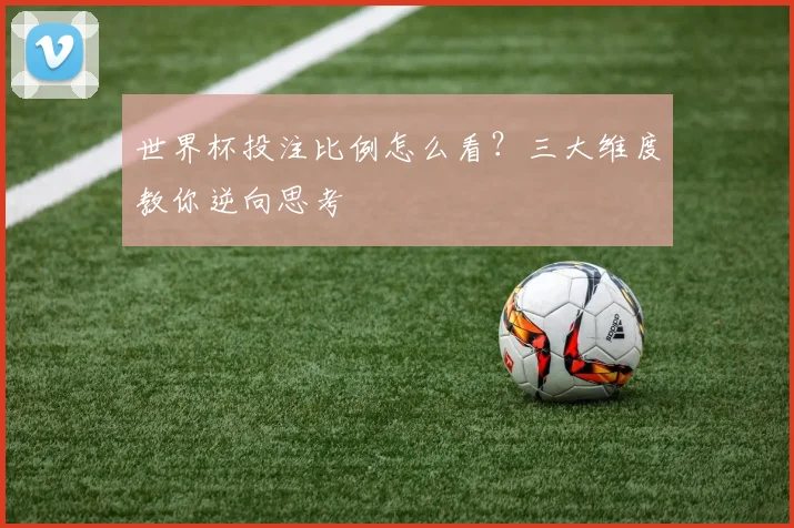 世界杯投注比例怎么看？三大维度教你逆向思考