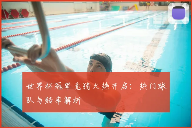 世界杯冠军竞猜火热开启：热门球队与赔率解析