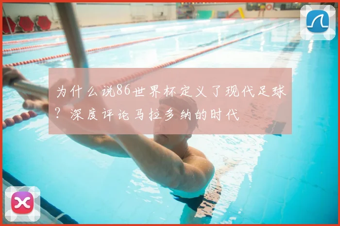 为什么说86世界杯定义了现代足球？深度评论马拉多纳的时代