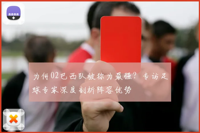 为何02巴西队被称为最强？专访足球专家深度剖析阵容优势