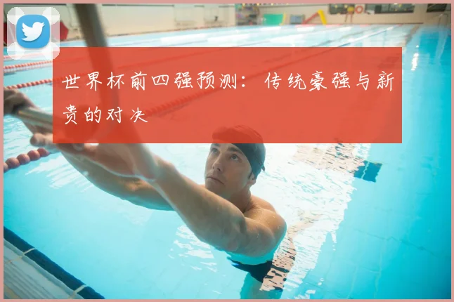 世界杯前四强预测：传统豪强与新贵的对决