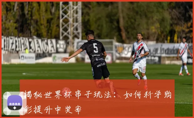 揭秘世界杯串子玩法：如何科学购彩提升中奖率