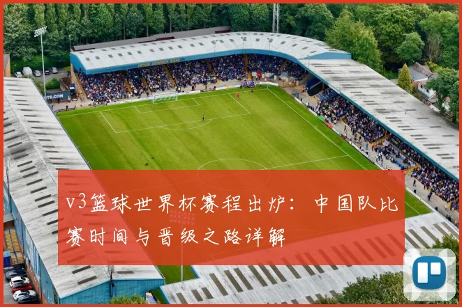 v3篮球世界杯赛程出炉：中国队比赛时间与晋级之路详解