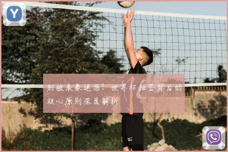 别被表象迷惑！世界杯抽签背后的核心原则深度解析