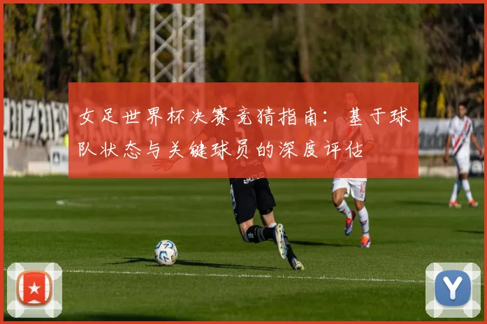 女足世界杯决赛竞猜指南：基于球队状态与关键球员的深度评估