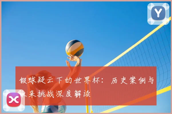 假球疑云下的世界杯：历史案例与未来挑战深度解读
