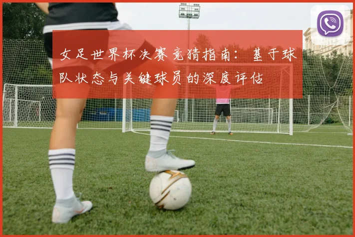 女足世界杯决赛竞猜指南：基于球队状态与关键球员的深度评估