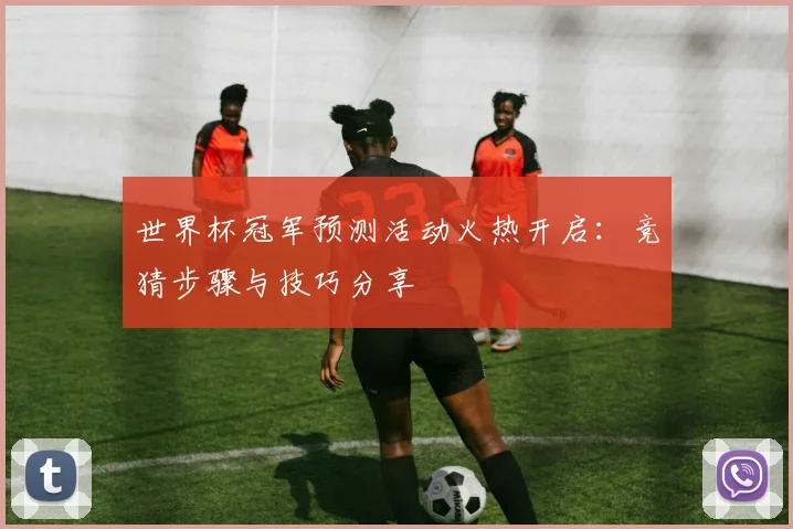 世界杯冠军预测活动火热开启：竞猜步骤与技巧分享