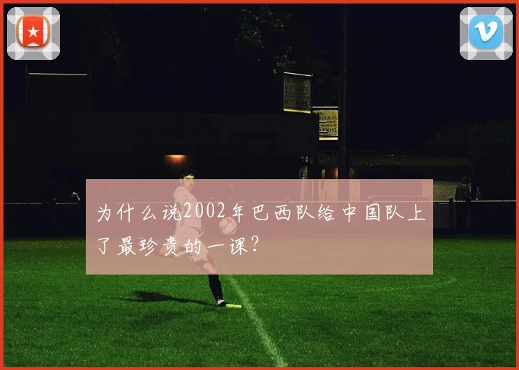 为什么说2002年巴西队给中国队上了最珍贵的一课？