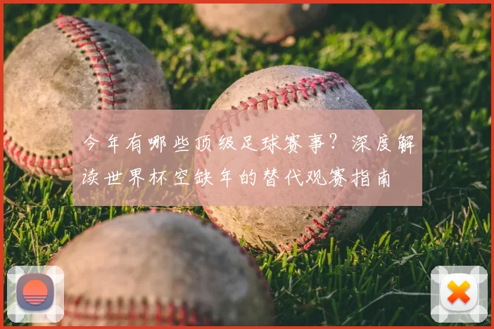 今年有哪些顶级足球赛事?深度解读世界杯空缺年的替代观赛指南