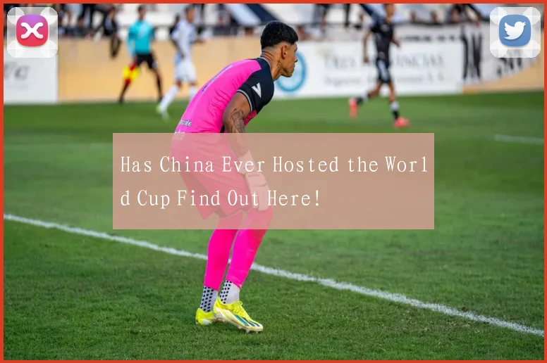 Has China Ever Hosted the World Cup Find Out Here!