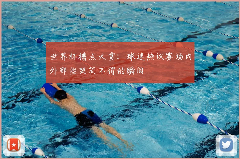 世界杯槽点大赏:球迷热议赛场内外那些哭笑不得的瞬间