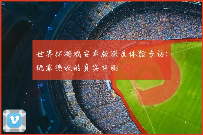 世界杯游戏安卓版深度体验专访:玩家热议的真实评测