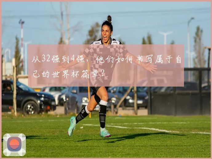 从32强到4强，他们如何书写属于自己的世界杯篇章？