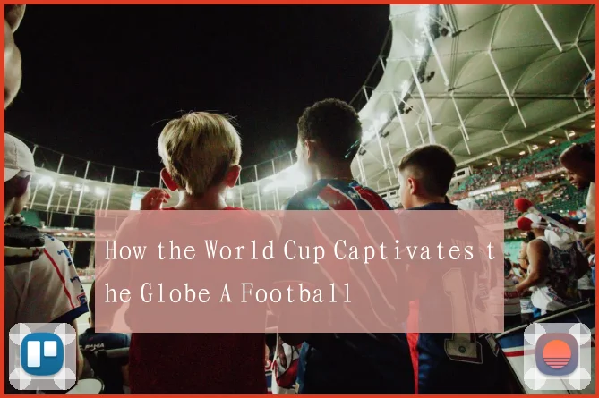 How the World Cup Captivates the Globe A Football