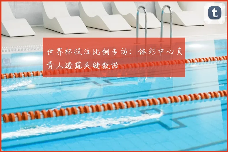 世界杯投注比例专访：体彩中心负责人透露关键数据